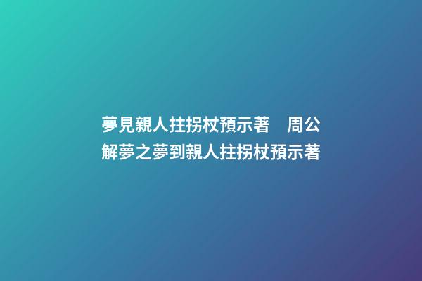 夢見親人拄拐杖預示著　周公解夢之夢到親人拄拐杖預示著